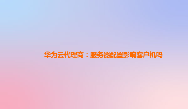 华为云代理商：服务器配置影响客户机吗