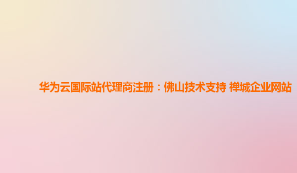 华为云国际站代理商注册：佛山技术支持 禅城企业网站