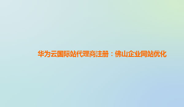 华为云国际站代理商注册：佛山企业网站优化