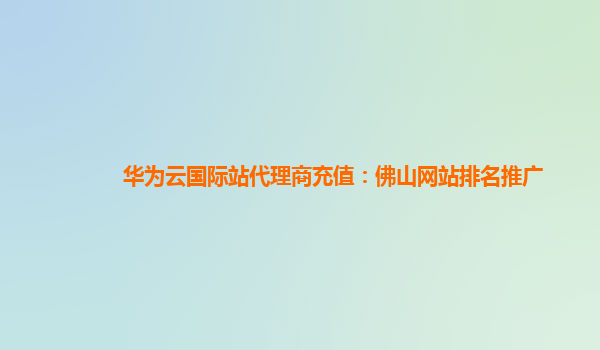 华为云国际站代理商充值：佛山网站排名推广