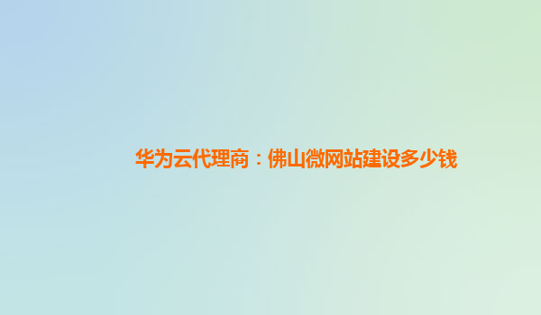 华为云代理商：佛山微网站建设多少钱