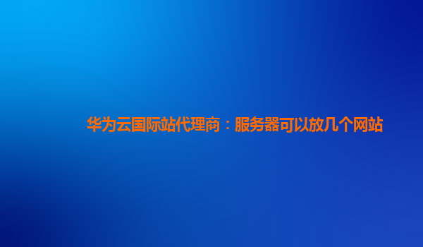 华为云国际站代理商：服务器可以放几个网站