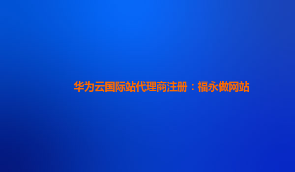 华为云国际站代理商注册：福永做网站