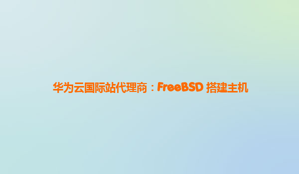 华为云国际站代理商：FreeBSD 搭建主机