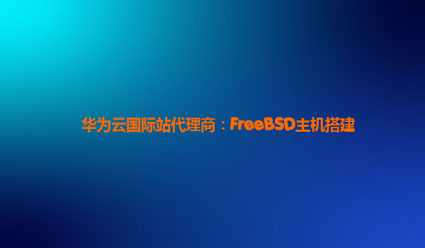 华为云国际站代理商：FreeBSD主机搭建