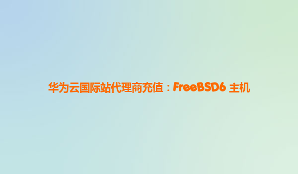 华为云国际站代理商充值：FreeBSD6 主机