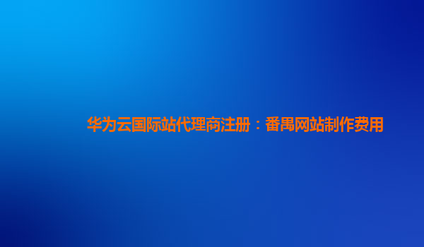 华为云国际站代理商注册：番禺网站制作费用