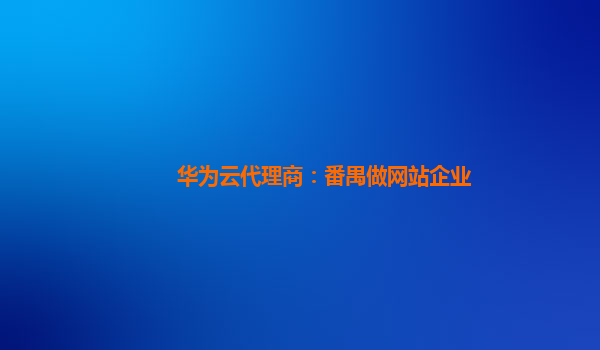 华为云代理商：番禺做网站企业