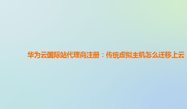 华为云国际站代理商注册：传统虚拟主机怎么迁移上云