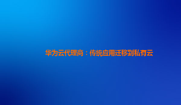 华为云代理商：传统应用迁移到私有云