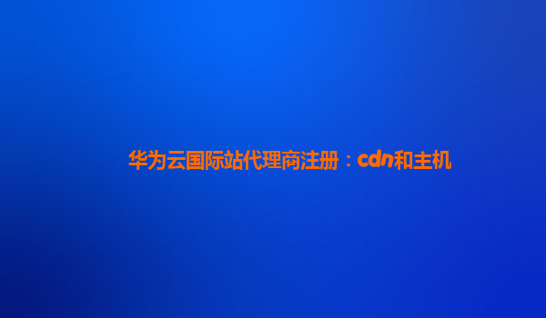 华为云国际站代理商注册：cdn和主机