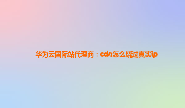 华为云国际站代理商：cdn怎么绕过真实ip