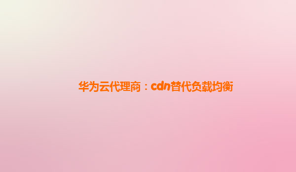 华为云代理商：cdn替代负载均衡