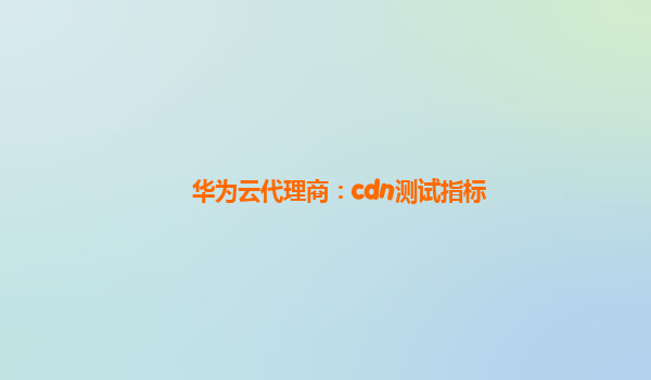 华为云代理商：cdn测试指标