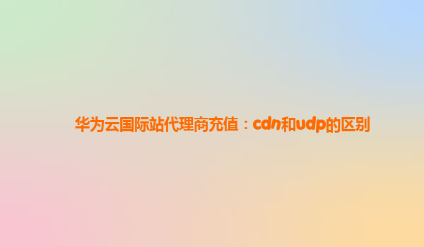 华为云国际站代理商充值：cdn和udp的区别