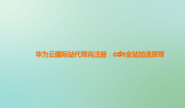 华为云国际站代理商注册：cdn全站加速原理