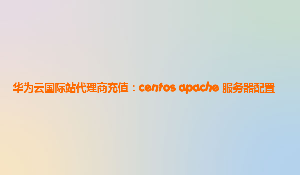 华为云国际站代理商充值：centos apache 服务器配置