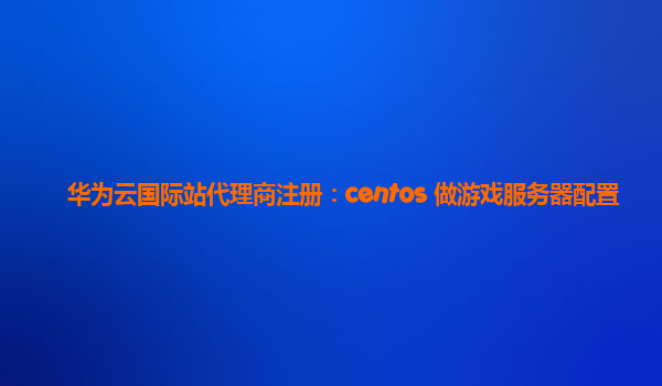 华为云国际站代理商注册：centos 做游戏服务器配置