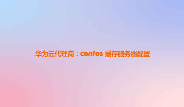 华为云代理商：centos 缓存服务器配置