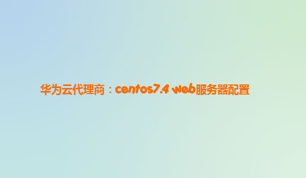 华为云代理商：centos7.4 web服务器配置