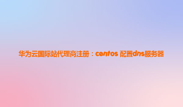 华为云国际站代理商注册：centos 配置dns服务器