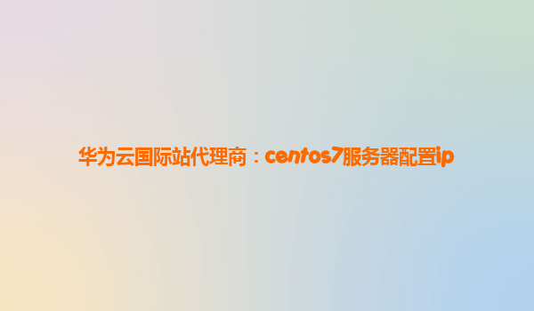 华为云国际站代理商：centos7服务器配置ip