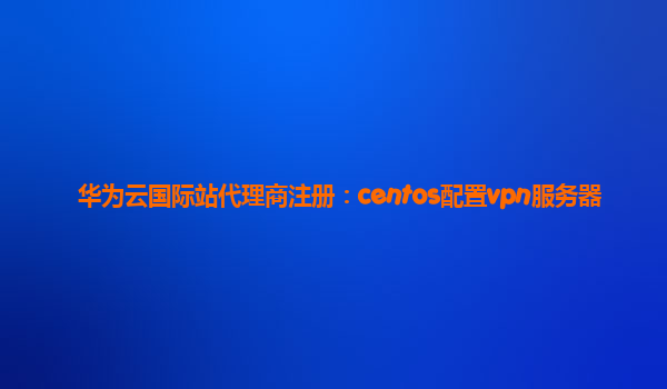 华为云国际站代理商注册：centos配置vpn服务器