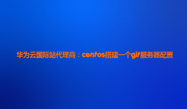 华为云国际站代理商：centos搭建一个git服务器配置