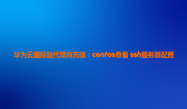 华为云国际站代理商充值：centos查看 ssh服务器配置