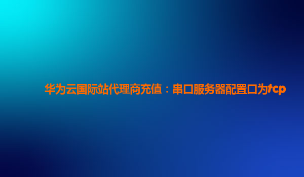 华为云国际站代理商充值：串口服务器配置口为tcp