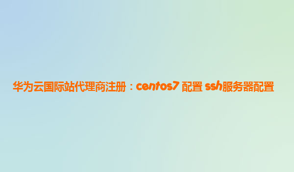 华为云国际站代理商注册：centos7 配置 ssh服务器配置