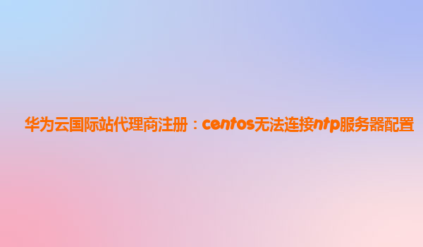 华为云国际站代理商注册：centos无法连接ntp服务器配置