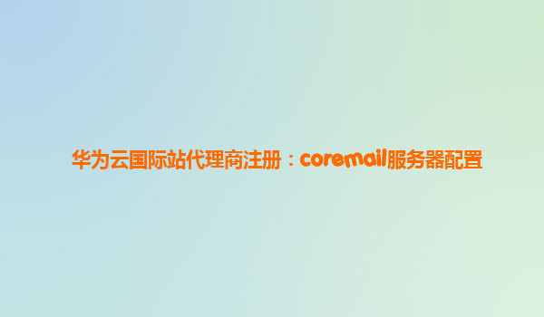 华为云国际站代理商注册：coremail服务器配置