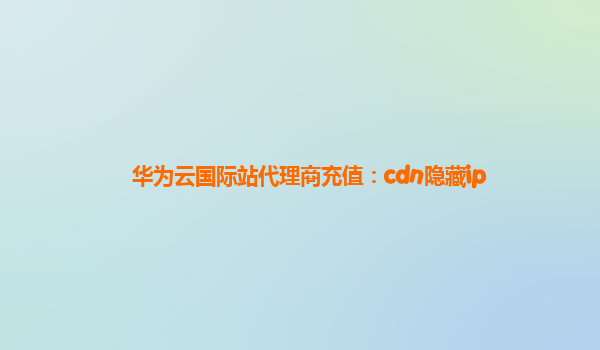 华为云国际站代理商充值：cdn隐藏ip