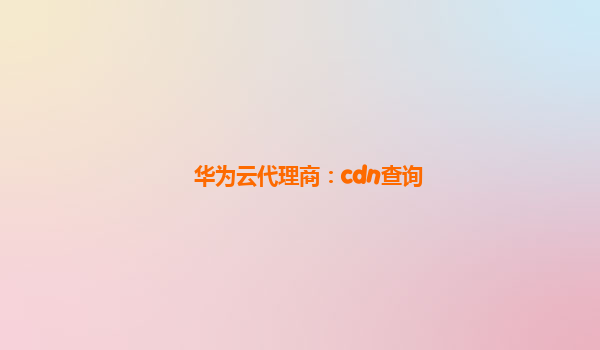 华为云代理商：cdn查询