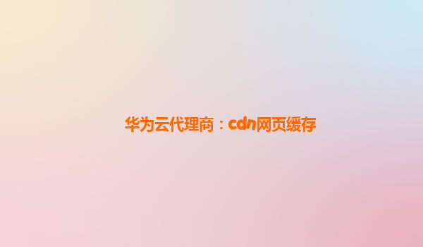 华为云代理商：cdn网页缓存