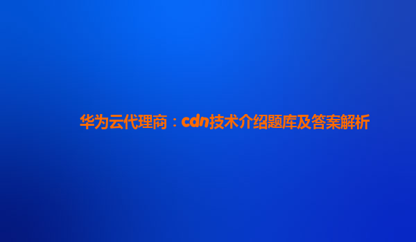 华为云代理商：cdn技术介绍题库及答案解析