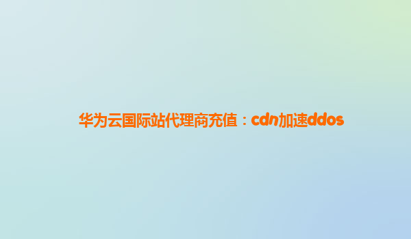 华为云国际站代理商充值：cdn加速ddos