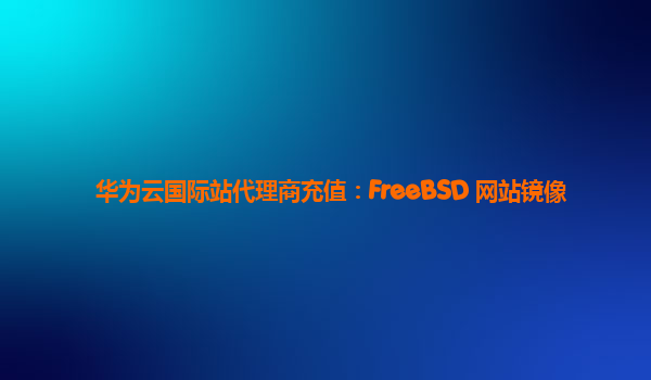 华为云国际站代理商充值：FreeBSD 网站镜像