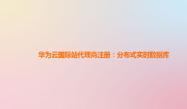 华为云国际站代理商注册：分布式实时数据库