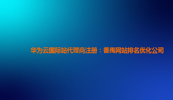 华为云国际站代理商注册：番禺网站排名优化公司