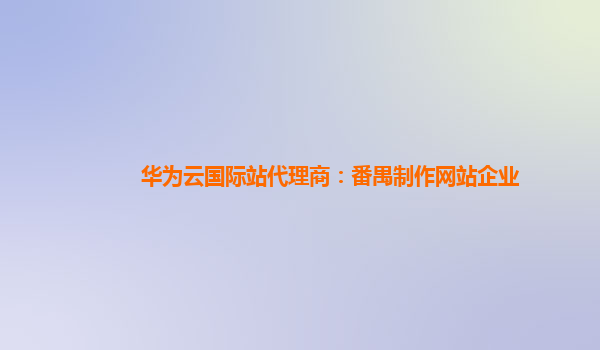 华为云国际站代理商：番禺制作网站企业