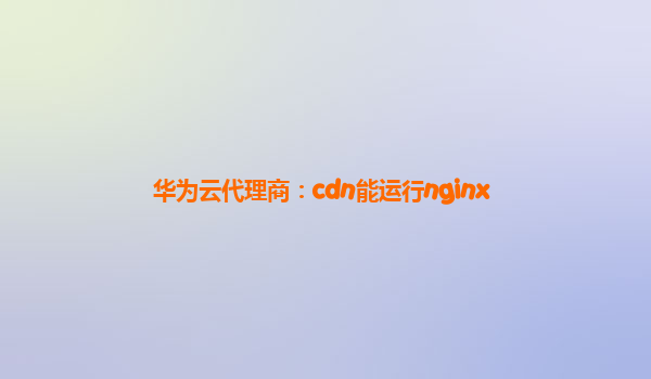 华为云代理商：cdn能运行nginx