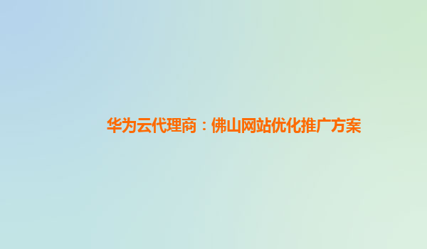 华为云代理商：佛山网站优化推广方案