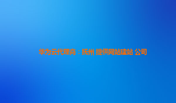 华为云代理商：抚州 提供网站建站 公司