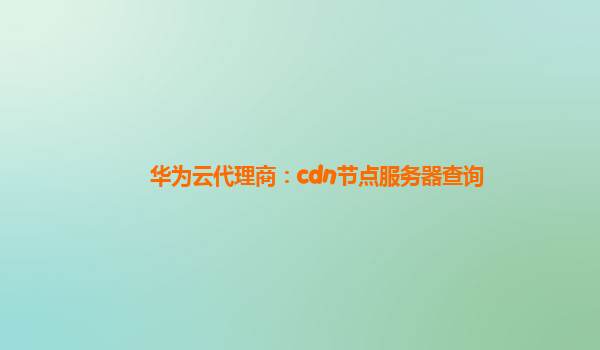 华为云代理商：cdn节点服务器查询