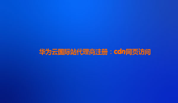 华为云国际站代理商注册：cdn网页访问