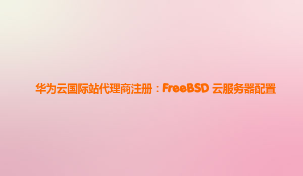 华为云国际站代理商注册：FreeBSD 云服务器配置