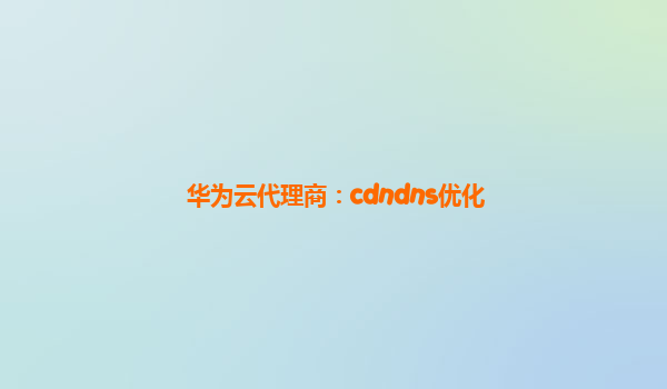 华为云代理商：cdndns优化