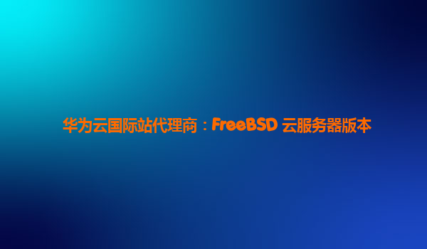 华为云国际站代理商：FreeBSD 云服务器版本